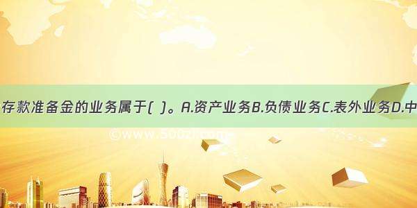 中央银行集中存款准备金的业务属于( )。A.资产业务B.负债业务C.表外业务D.中间业务ABCD