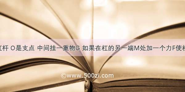 如图所示杠杆 O是支点 中间挂一重物G 如果在杠的另一端M处加一个力F使杠杆平衡 则