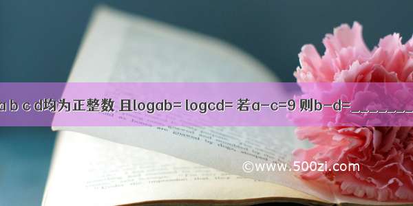 已知a b c d均为正整数 且logab= logcd= 若a-c=9 则b-d=________．