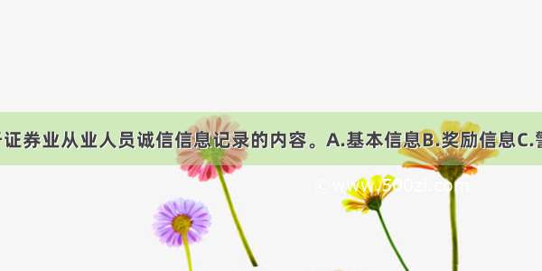 （ ）不属于证券业从业人员诚信信息记录的内容。A.基本信息B.奖励信息C.警示信息D.收