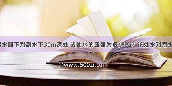 潜水员身穿潜水服下潜到水下30m深处 该处水的压强为多少Pa？该处水对潜水服上面积为0