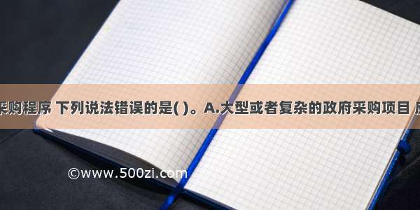 关于政府采购程序 下列说法错误的是( )。A.大型或者复杂的政府采购项目 应当邀请国