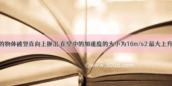 质量为1kg的物体被竖直向上抛出 在空中的加速度的大小为16m/s2 最大上升高度为5m 