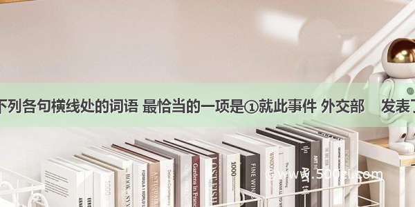 依次填入下列各句横线处的词语 最恰当的一项是①就此事件 外交部    发表了严正声明