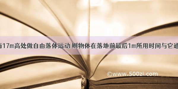 物体从距地面17m高处做自由落体运动 则物体在落地前最后1m所用时间与它通过第1m所用