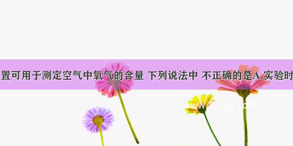 如图所示装置可用于测定空气中氧气的含量 下列说法中 不正确的是A.实验时红磷一定过