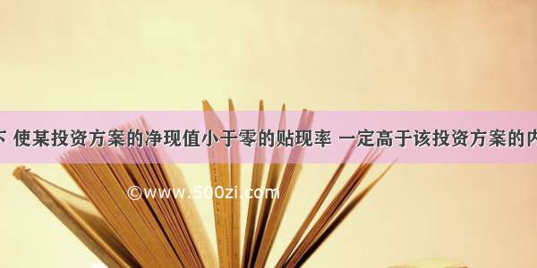 一般情况下 使某投资方案的净现值小于零的贴现率 一定高于该投资方案的内含报酬率。