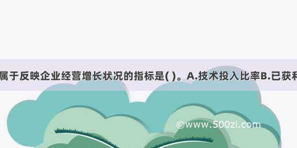 下列指标中属于反映企业经营增长状况的指标是( )。A.技术投入比率B.已获利息倍数C.利