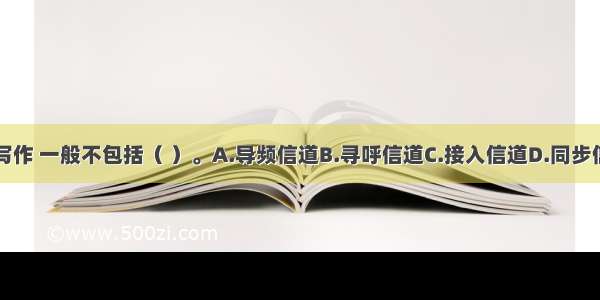 编辑业务中的写作 一般不包括（ ）。A.导频信道B.寻呼信道C.接入信道D.同步信道E.业务信道