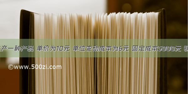 某企业只生产一种产品 单价为10元 单位变动成本为6元 固定成本5000元 销量1000件