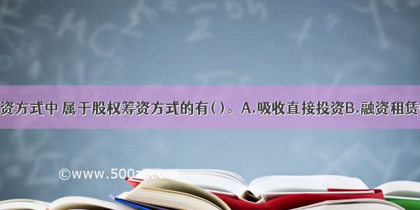 下列各种筹资方式中 属于股权筹资方式的有( )。A.吸收直接投资B.融资租赁C.留存收益