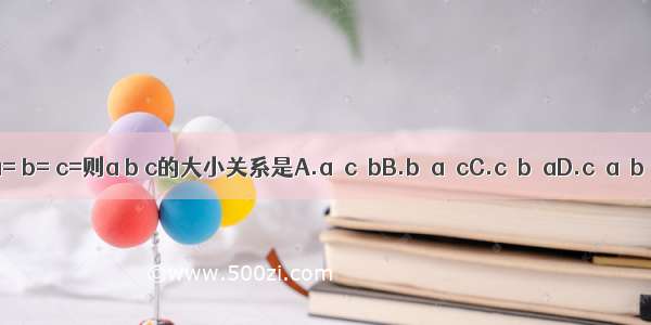 设a= b= c=则a b c的大小关系是A.a＞c＞bB.b＞a＞cC.c＞b＞aD.c＞a＞b