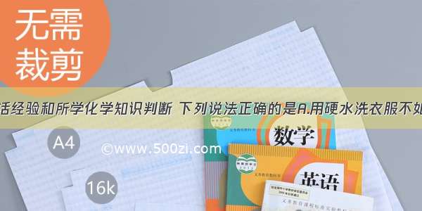 根据你的生活经验和所学化学知识判断 下列说法正确的是A.用硬水洗衣服不如用软水洗得