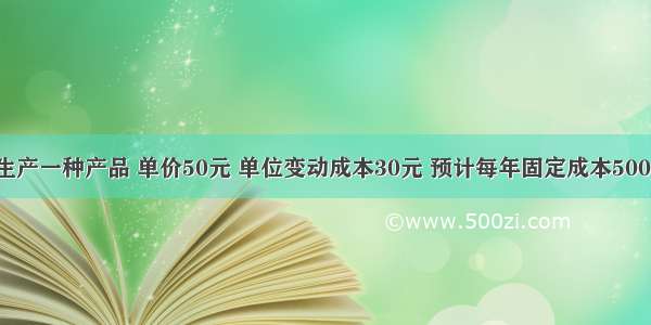 某企业只生产一种产品 单价50元 单位变动成本30元 预计每年固定成本50000元 计划