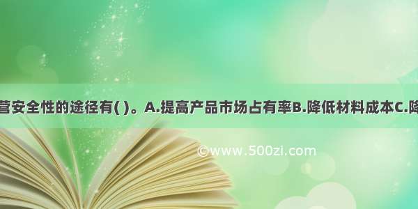 提高企业经营安全性的途径有( )。A.提高产品市场占有率B.降低材料成本C.降低人工成本