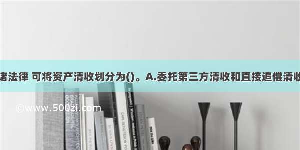 根据是否诉诸法律 可将资产清收划分为()。A.委托第三方清收和直接追偿清收B.常规清收