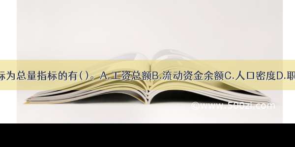 下列统计指标为总量指标的有( )。A.工资总额B.流动资金余额C.人口密度D.职工人数E.人