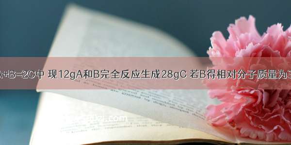 在化学反应2A+B=2C中 现12gA和B完全反应生成28gC 若B得相对分子质量为32 则C的相对