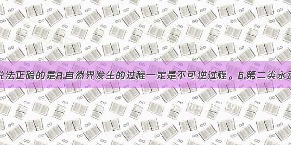 多选题下列说法正确的是A.自然界发生的过程一定是不可逆过程。B.第二类永动机不能成功