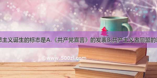 单选题马克思主义诞生的标志是A.《共产党宣言》的发表B.共产主义者同盟的建立C.《人民