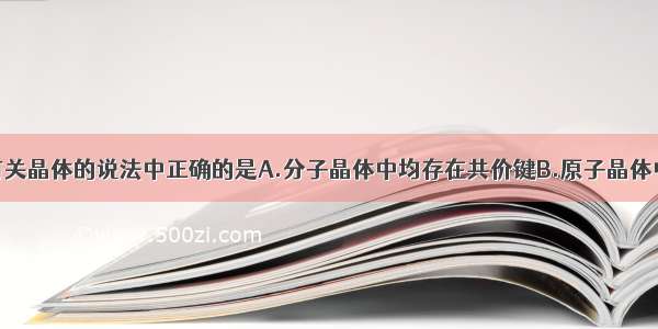 单选题下列有关晶体的说法中正确的是A.分子晶体中均存在共价键B.原子晶体中共价键越弱