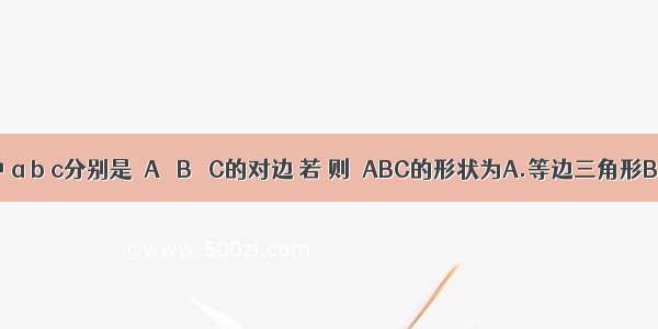 △ABC中 a b c分别是∠A ∠B ∠C的对边 若 则△ABC的形状为A.等边三角形B.等腰