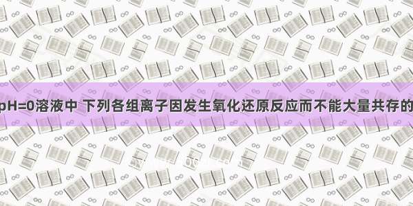 单选题在pH=0溶液中 下列各组离子因发生氧化还原反应而不能大量共存的是A.Cl- S