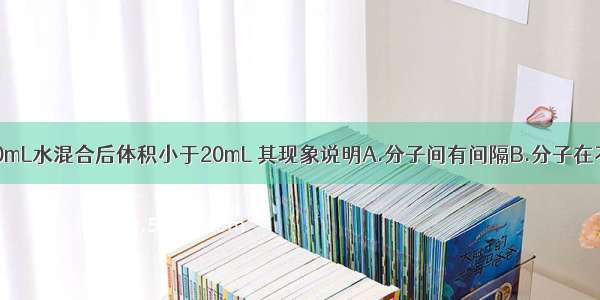 10mL酒精和10mL水混合后体积小于20mL 其现象说明A.分子间有间隔B.分子在不断运动C.分