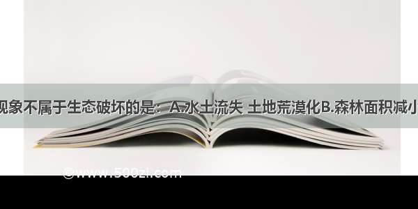 单选题下列现象不属于生态破坏的是：A.水土流失 土地荒漠化B.森林面积减小 生物物种灭