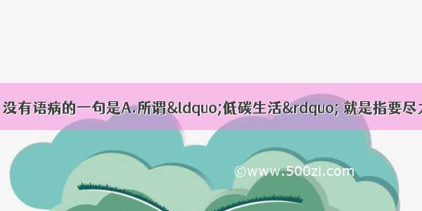 单选题下列各句中 没有语病的一句是A.所谓&ldquo;低碳生活&rdquo; 就是指要尽力降低日常生活所