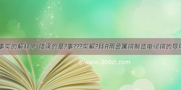 下列对一些事实的解释中 错误的是?事???实解?释A用金属铜制造电缆铜的导电性较好B用