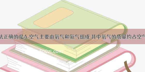 下列有关说法正确的是A.空气主要由氧气和氮气组成 其中氧气的质量约占空气质量的B.带