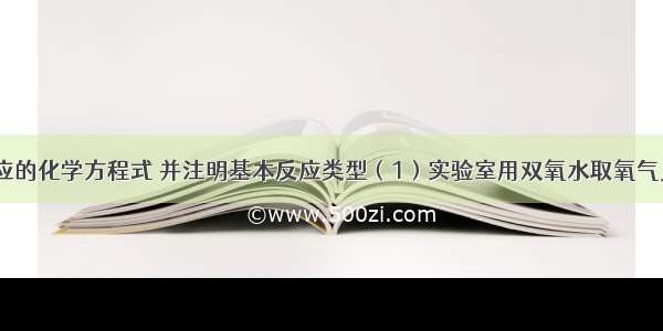 写出以下反应的化学方程式 并注明基本反应类型（1）实验室用双氧水取氧气________；