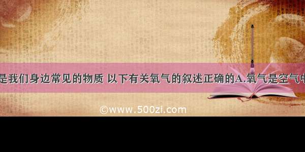 单选题氧气是我们身边常见的物质 以下有关氧气的叙述正确的A.氧气是空气中含量最多的