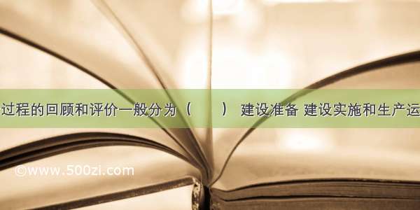 建设项目全过程的回顾和评价一般分为（　　） 建设准备 建设实施和生产运营四个阶段