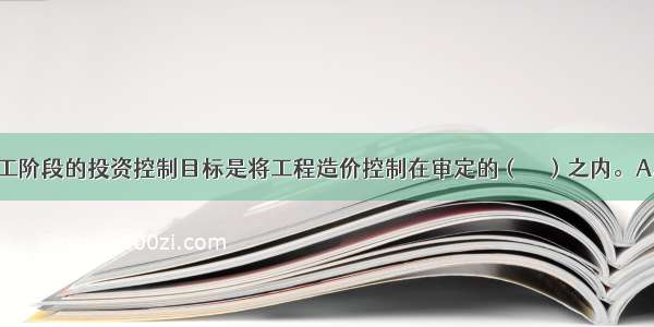 建设项目施工阶段的投资控制目标是将工程造价控制在审定的（　　）之内。A.投资估算B.