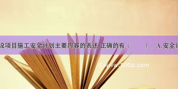 下列关于建设项目施工安全计划主要内容的表述 正确的有（　　）。A.安全计划应在项目