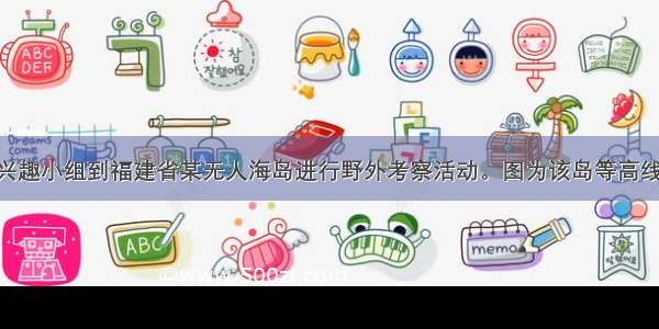 某学校地理兴趣小组到福建省某无人海岛进行野外考察活动。图为该岛等高线地形图 读图