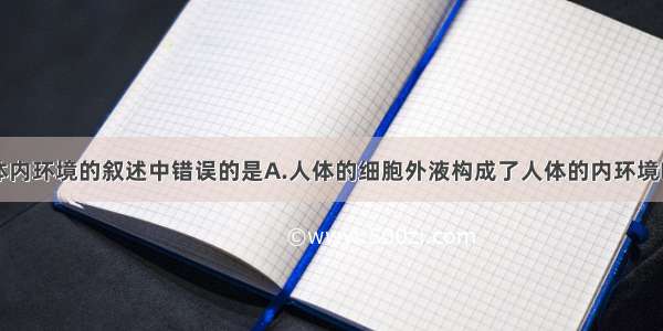 下列关于人体内环境的叙述中错误的是A.人体的细胞外液构成了人体的内环境B.人体内的所