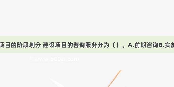 按照建设项目的阶段划分 建设项目的咨询服务分为（　　）。A.前期咨询B.实施期咨询C.