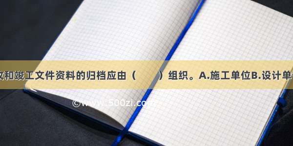 工程竣工验收和竣工文件资料的归档应由（　　）组织。A.施工单位B.设计单位C.建设单位