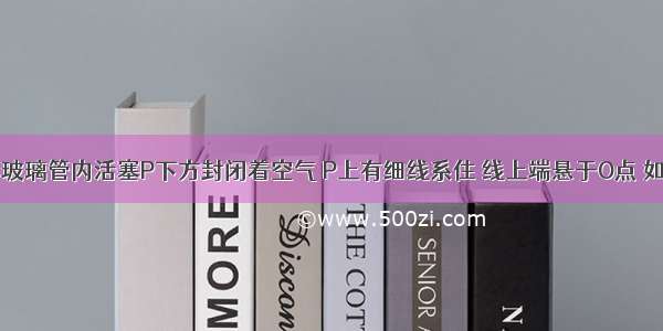 如图所示 玻璃管内活塞P下方封闭着空气 P上有细线系住 线上端悬于O点 如不计水银