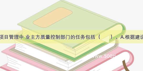 在投资建设项目管理中 业主方质量控制部门的任务包括（　　）。A.根据建设项目质量标