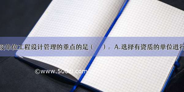 下列属于建设单位工程设计管理的重点的是（　　）。A.选择有资质的单位进行勘察设计工