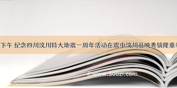 5月12日下午 纪念四川汶川特大地震一周年活动在震中汶川县映秀镇隆重举行。中