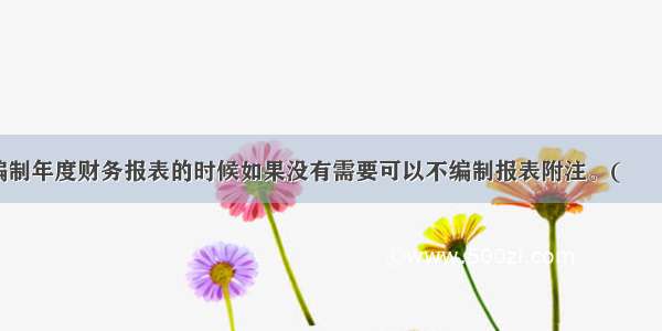 企业编制年度财务报表的时候如果没有需要可以不编制报表附注。(　　)对错