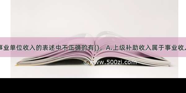 下列关于事业单位收入的表述中不正确的有(　　)。A.上级补助收入属于事业收入B.财政补