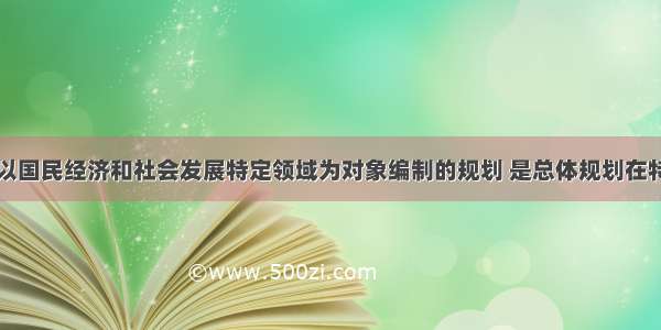 专项规划是以国民经济和社会发展特定领域为对象编制的规划 是总体规划在特定领域的细