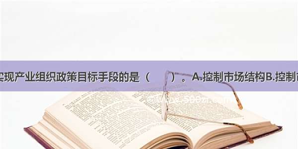 下列不属于实现产业组织政策目标手段的是（　　）。A.控制市场结构B.控制市场行为C.完