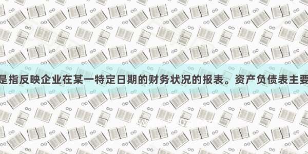 资产负债表是指反映企业在某一特定日期的财务状况的报表。资产负债表主要反映资产 负